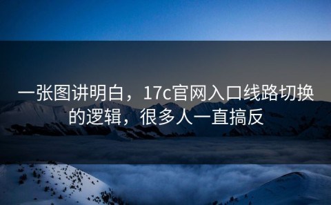 一张图讲明白，17c官网入口线路切换的逻辑，很多人一直搞反