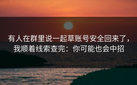 有人在群里说一起草账号安全回来了，我顺着线索查完：你可能也会中招
