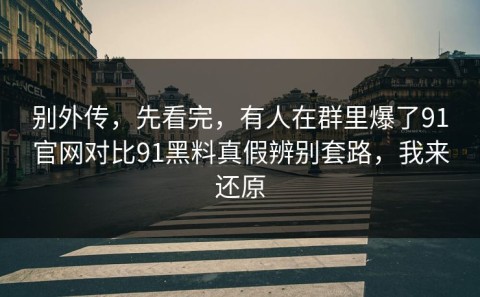别外传，先看完，有人在群里爆了91官网对比91黑料真假辨别套路，我来还原