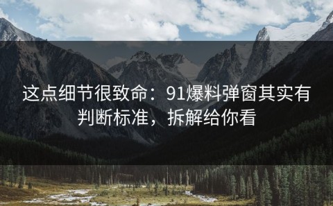 这点细节很致命：91爆料弹窗其实有判断标准，拆解给你看