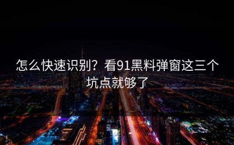 怎么快速识别？看91黑料弹窗这三个坑点就够了
