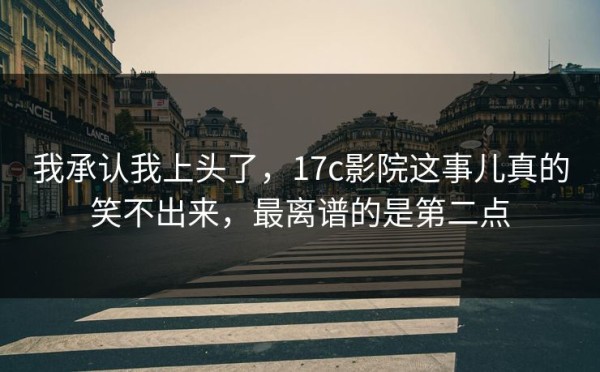 我承认我上头了，17c影院这事儿真的笑不出来，最离谱的是第二点