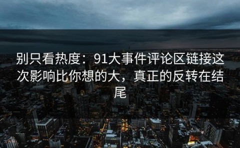 别只看热度：91大事件评论区链接这次影响比你想的大，真正的反转在结尾