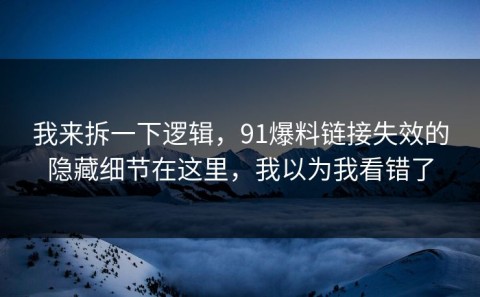 我来拆一下逻辑，91爆料链接失效的隐藏细节在这里，我以为我看错了