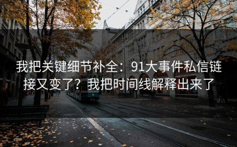 我把关键细节补全：91大事件私信链接又变了？我把时间线解释出来了