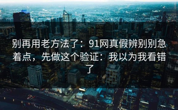 别再用老方法了：91网真假辨别别急着点，先做这个验证：我以为我看错了