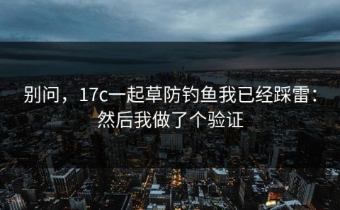 别问，17c一起草防钓鱼我已经踩雷：然后我做了个验证