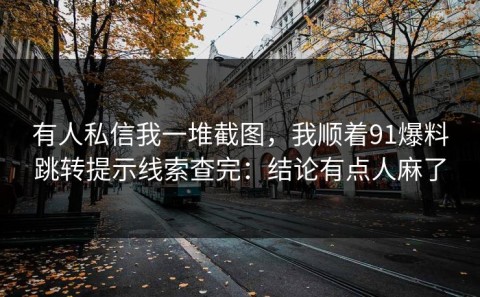 有人私信我一堆截图，我顺着91爆料跳转提示线索查完：结论有点人麻了