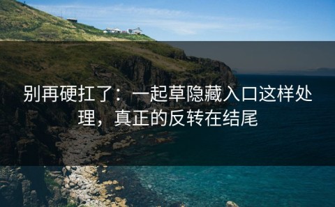 别再硬扛了：一起草隐藏入口这样处理，真正的反转在结尾