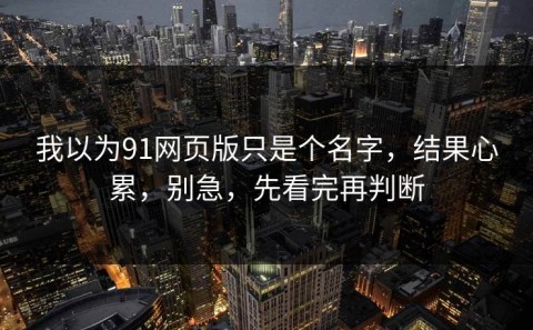 我以为91网页版只是个名字，结果心累，别急，先看完再判断