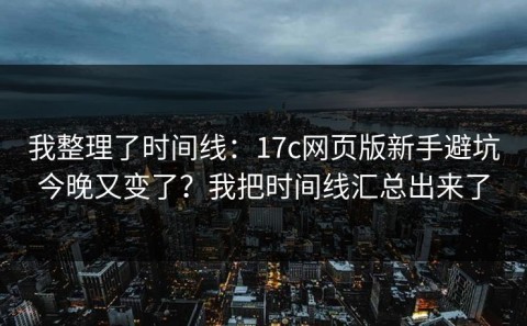 我整理了时间线：17c网页版新手避坑今晚又变了？我把时间线汇总出来了