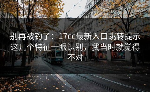 别再被钓了：17cc最新入口跳转提示这几个特征一眼识别，我当时就觉得不对