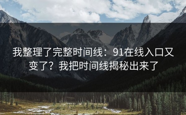我整理了完整时间线：91在线入口又变了？我把时间线揭秘出来了