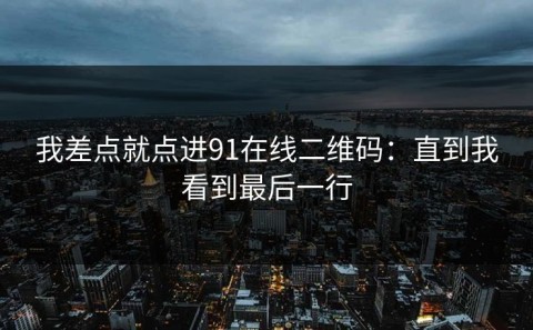 我差点就点进91在线二维码：直到我看到最后一行