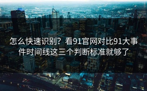 怎么快速识别？看91官网对比91大事件时间线这三个判断标准就够了