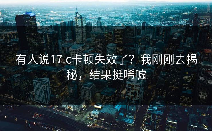 有人说17.c卡顿失效了？我刚刚去揭秘，结果挺唏嘘