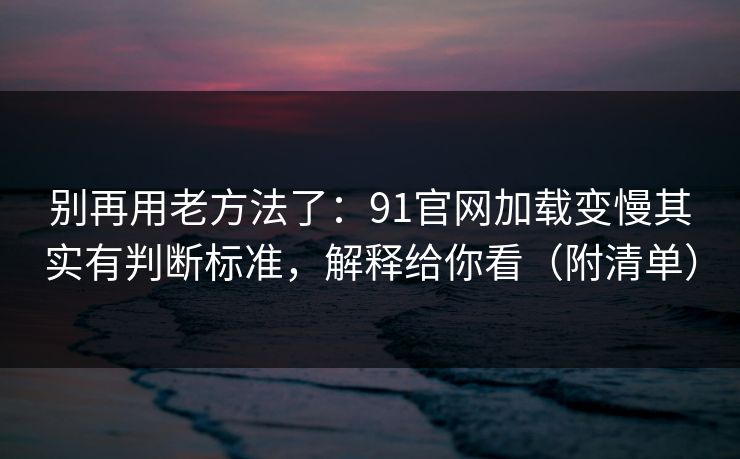别再用老方法了：91官网加载变慢其实有判断标准，解释给你看（附清单）