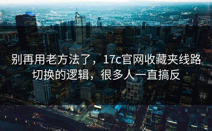 别再用老方法了，17c官网收藏夹线路切换的逻辑，很多人一直搞反