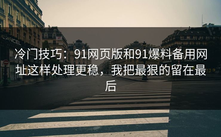冷门技巧：91网页版和91爆料备用网址这样处理更稳，我把最狠的留在最后