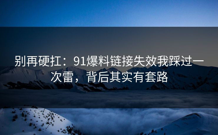 别再硬扛：91爆料链接失效我踩过一次雷，背后其实有套路