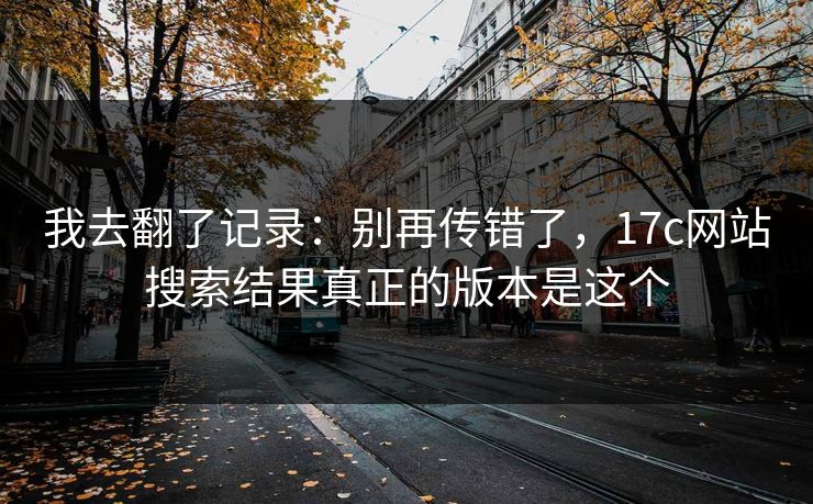 我去翻了记录：别再传错了，17c网站搜索结果真正的版本是这个