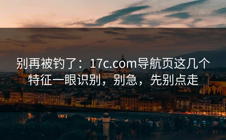 别再被钓了：17c.com导航页这几个特征一眼识别，别急，先别点走