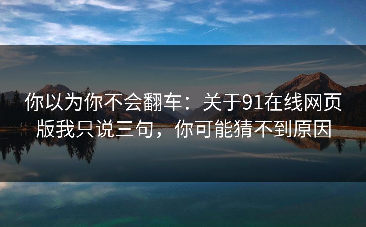 你以为你不会翻车:关于91在线网页版我只说三句,你可能猜不到原因 你以为你不会翻车:关于91在线网页版我只说三句,你可能猜不到原因