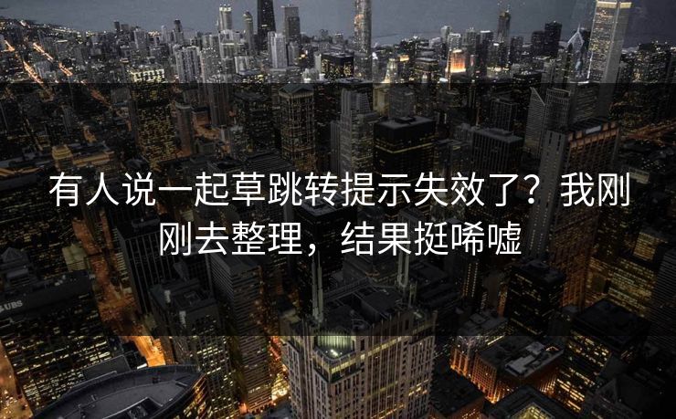 有人说一起草跳转提示失效了？我刚刚去整理，结果挺唏嘘