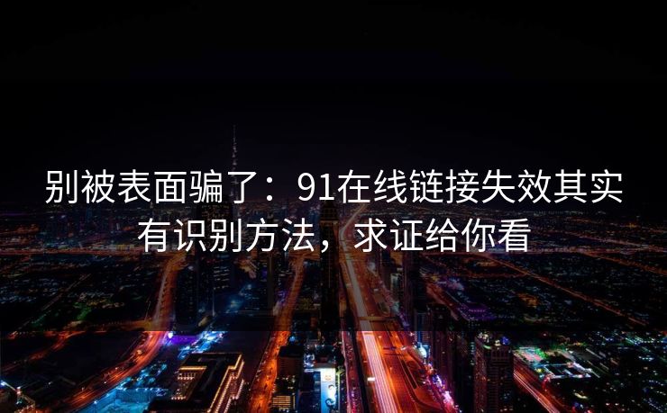 别被表面骗了：91在线链接失效其实有识别方法，求证给你看