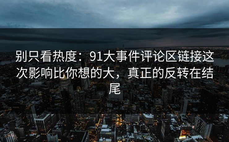 别只看热度：91大事件评论区链接这次影响比你想的大，真正的反转在结尾