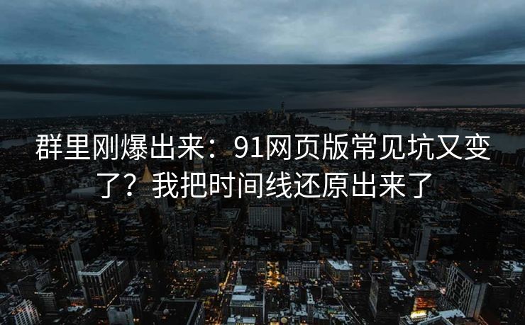 群里刚爆出来：91网页版常见坑又变了？我把时间线还原出来了