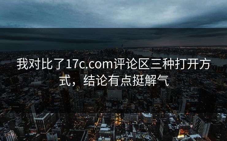 我对比了17c.com评论区三种打开方式，结论有点挺解气