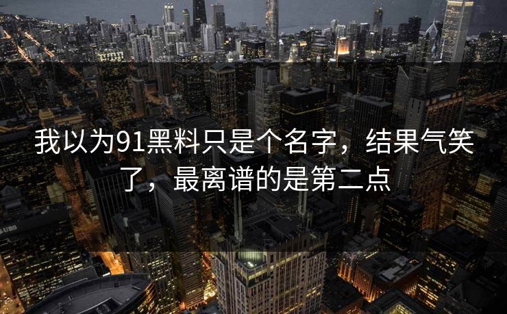 我以为91黑料只是个名字，结果气笑了，最离谱的是第二点