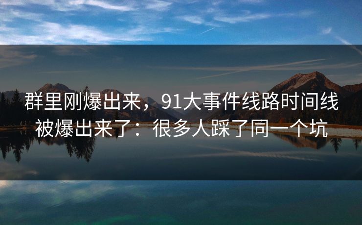 群里刚爆出来，91大事件线路时间线被爆出来了：很多人踩了同一个坑