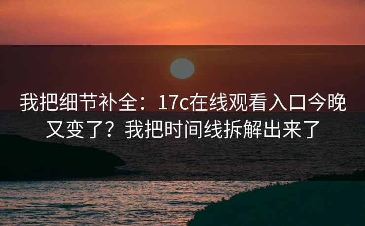 我把细节补全：17c在线观看入口今晚又变了？我把时间线拆解出来了
