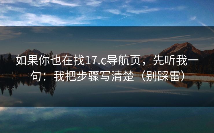 如果你也在找17.c导航页，先听我一句：我把步骤写清楚（别踩雷）