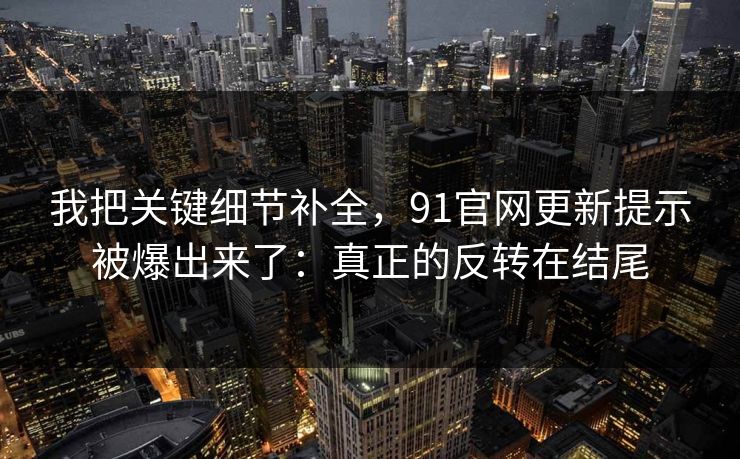 我把关键细节补全，91官网更新提示被爆出来了：真正的反转在结尾