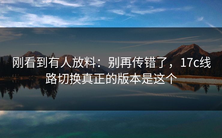 刚看到有人放料：别再传错了，17c线路切换真正的版本是这个
