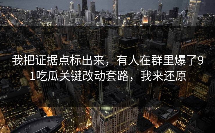 我把证据点标出来，有人在群里爆了91吃瓜关键改动套路，我来还原