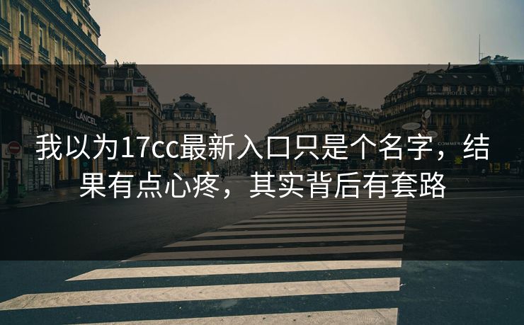 我以为17cc最新入口只是个名字,结果有点心疼,其实背后有套路 我以为17cc最新入口只是个名字,结果有点心疼,其实背后有套路