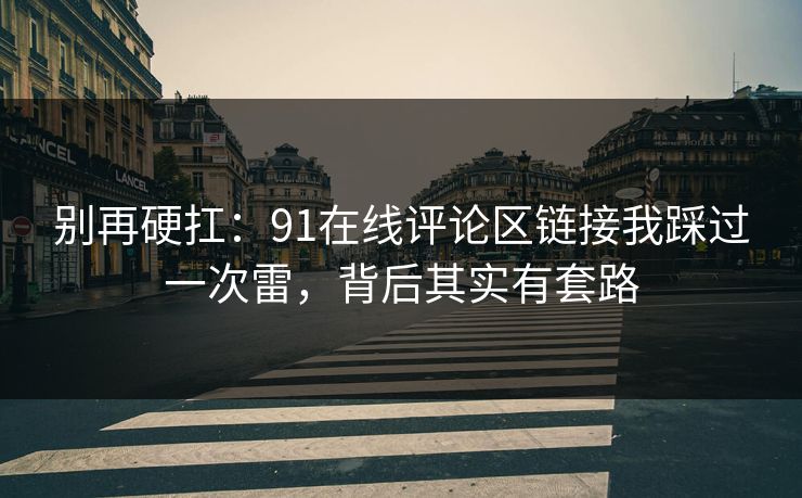 别再硬扛：91在线评论区链接我踩过一次雷，背后其实有套路