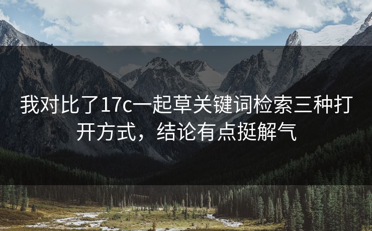 我对比了17c一起草关键词检索三种打开方式，结论有点挺解气