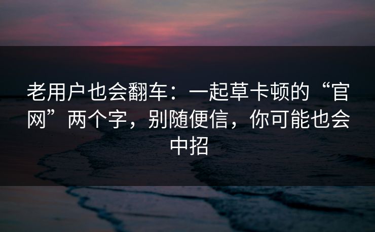 老用户也会翻车：一起草卡顿的“官网”两个字，别随便信，你可能也会中招