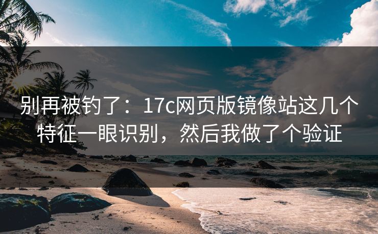 别再被钓了：17c网页版镜像站这几个特征一眼识别，然后我做了个验证