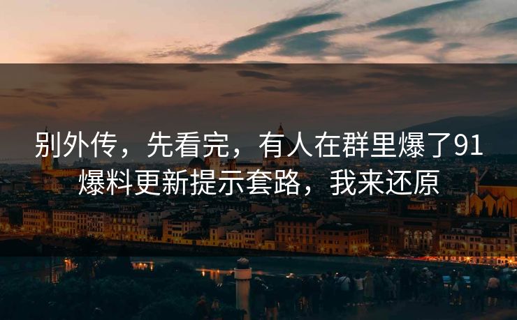 别外传,先看完,有人在群里爆了91爆料更新提示套路,我来还原 别外传,先看完,有人在群里爆了91爆料更新提示套路,我来还原