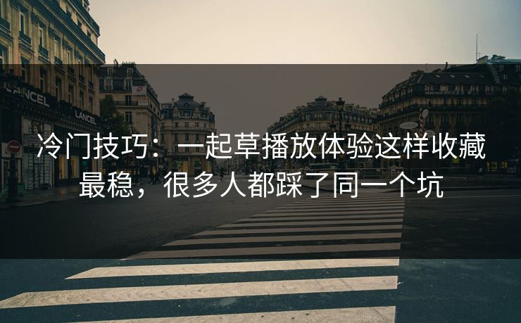 冷门技巧:一起草播放体验这样收藏最稳,很多人都踩了同一个坑 冷门技巧:一起草播放体验这样收藏最稳,很多人都踩了同一个坑
