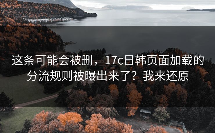 这条可能会被删，17c日韩页面加载的分流规则被曝出来了？我来还原