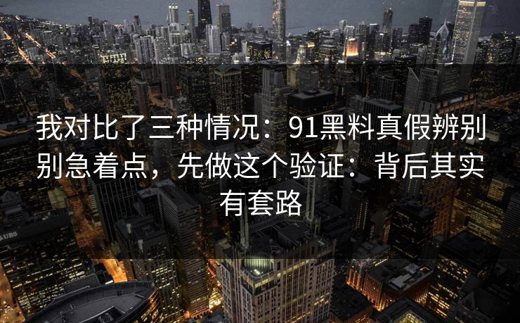 我对比了三种情况:91黑料真假辨别别急着点,先做这个验证:背后其实有套路 我对比了三种情况:91黑料真假辨别别急着点,先做这个验证:背后其实有套路