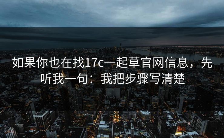 如果你也在找17c一起草官网信息，先听我一句：我把步骤写清楚