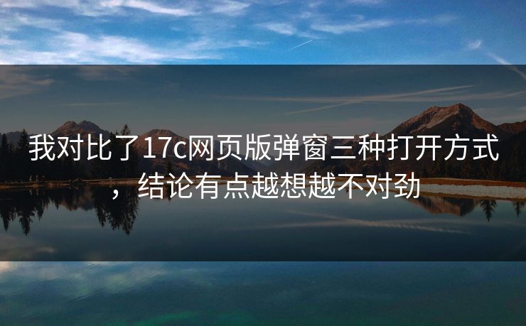 我对比了17c网页版弹窗三种打开方式，结论有点越想越不对劲